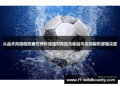 从战术风格相克看世界杯强强对阵胜负密码与走势解析逻辑深度