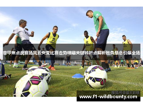 意甲焦点战赛场风云突变比赛走势暗藏关键转折点解析胜负悬念引爆全场