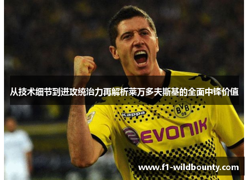 从技术细节到进攻统治力再解析莱万多夫斯基的全面中锋价值 从技术细节到进攻统治力再解析莱万多夫斯基的全面中锋价值