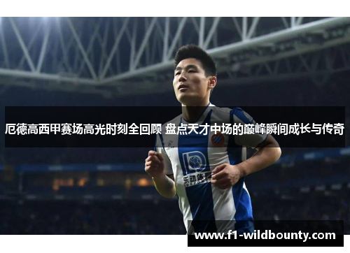 厄德高西甲赛场高光时刻全回顾 盘点天才中场的巅峰瞬间成长与传奇 厄德高西甲赛场高光时刻全回顾 盘点天才中场的巅峰瞬间成长与传奇