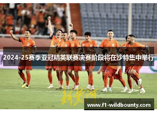 2024-25赛季亚冠精英联赛决赛阶段将在沙特集中举行