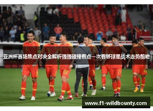 亚洲杯赛场焦点对决全解析强强碰撞看点一次看够球星战术走势前瞻