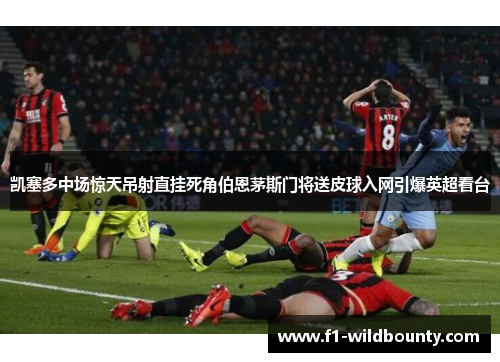 凯塞多中场惊天吊射直挂死角伯恩茅斯门将送皮球入网引爆英超看台 凯塞多中场惊天吊射直挂死角伯恩茅斯门将送皮球入网引爆英超看台