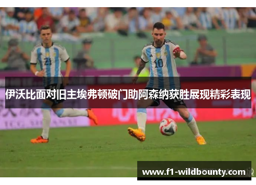 伊沃比面对旧主埃弗顿破门助阿森纳获胜展现精彩表现