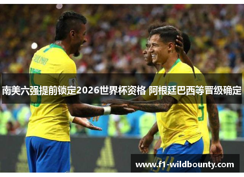 南美六强提前锁定2026世界杯资格 阿根廷巴西等晋级确定 南美六强提前锁定2026世界杯资格 阿根廷巴西等晋级确定