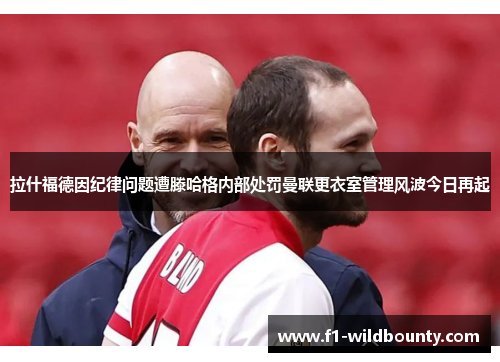拉什福德因纪律问题遭滕哈格内部处罚曼联更衣室管理风波今日再起