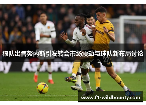 狼队出售努内斯引发转会市场震动与球队新布局讨论