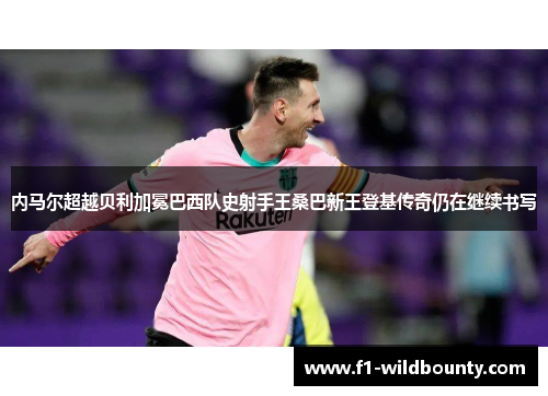 内马尔超越贝利加冕巴西队史射手王桑巴新王登基传奇仍在继续书写 内马尔超越贝利加冕巴西队史射手王桑巴新王登基传奇仍在继续书写
