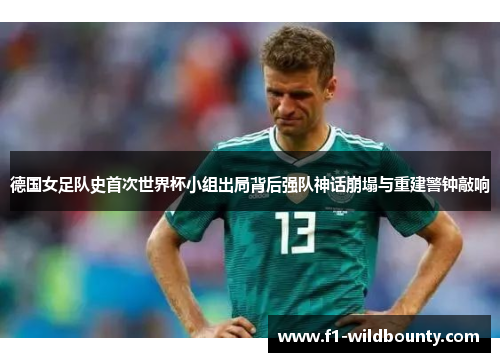 德国女足队史首次世界杯小组出局背后强队神话崩塌与重建警钟敲响