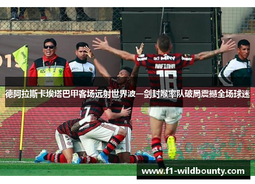 德阿拉斯卡埃塔巴甲客场远射世界波一剑封喉率队破局震撼全场球迷