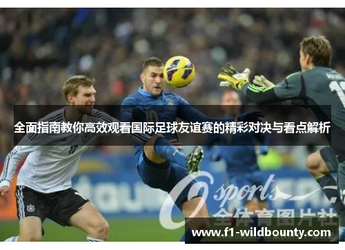 全面指南教你高效观看国际足球友谊赛的精彩对决与看点解析 全面指南教你高效观看国际足球友谊赛的精彩对决与看点解析