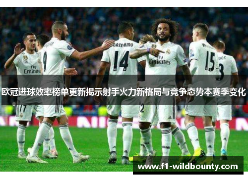 欧冠进球效率榜单更新揭示射手火力新格局与竞争态势本赛季变化