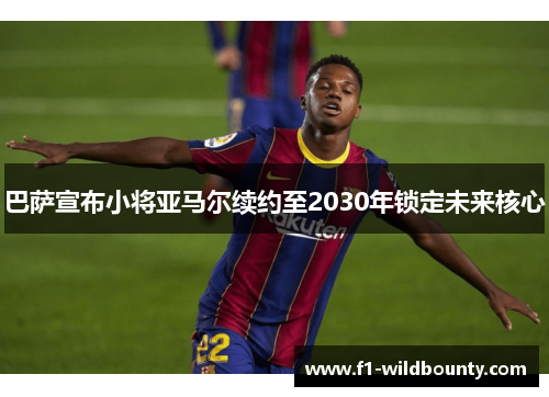 巴萨宣布小将亚马尔续约至2030年锁定未来核心 巴萨宣布小将亚马尔续约至2030年锁定未来核心