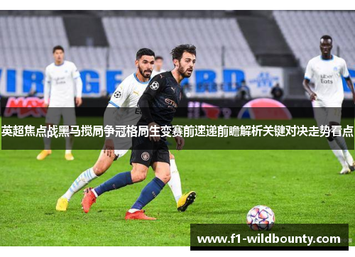 英超焦点战黑马搅局争冠格局生变赛前速递前瞻解析关键对决走势看点 英超焦点战黑马搅局争冠格局生变赛前速递前瞻解析关键对决走势看点